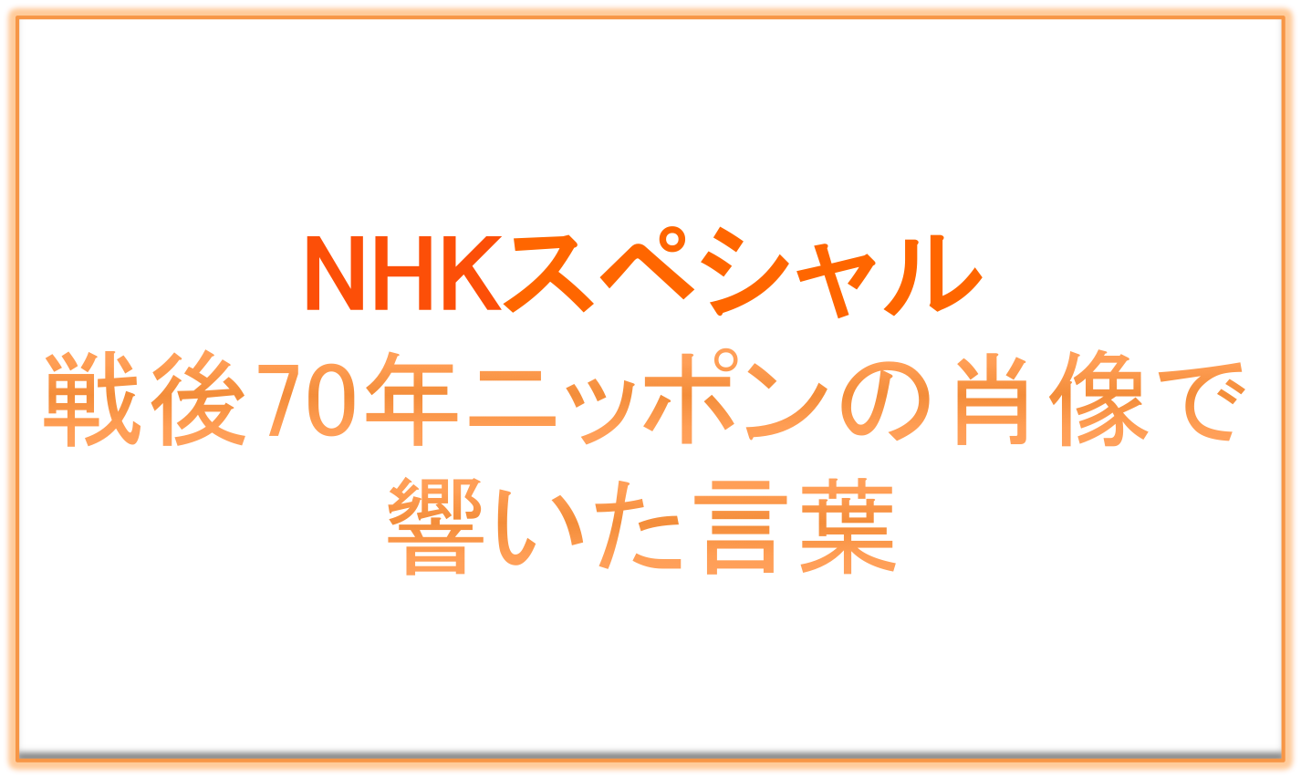 NHKスペシャル：戦後70年ニッポンの肖像で響いた言葉